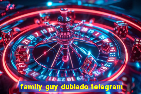 family guy dublado telegram